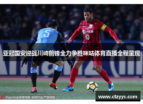 亚冠国安迎战川崎前锋全力争胜咪咕体育直播全程呈现