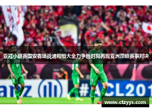 亚冠小组赛国安客场战浦和恒大全力争胜时刻再现亚洲顶级赛事对决