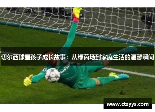 切尔西球星孩子成长故事：从绿茵场到家庭生活的温馨瞬间