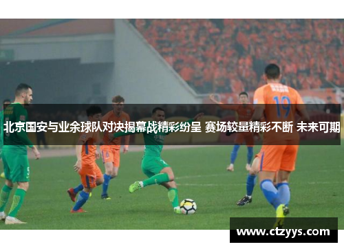 北京国安与业余球队对决揭幕战精彩纷呈 赛场较量精彩不断 未来可期