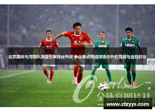 北京国安与河南队激战引发球迷热议 争议焦点围绕球场内外的情感与金钱较量