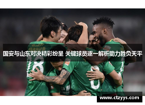 国安与山东对决精彩纷呈 关键球员逐一解析助力胜负天平