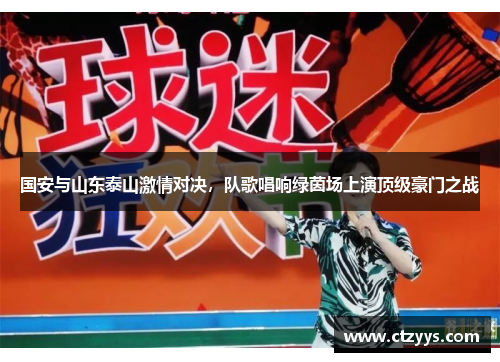 国安与山东泰山激情对决，队歌唱响绿茵场上演顶级豪门之战