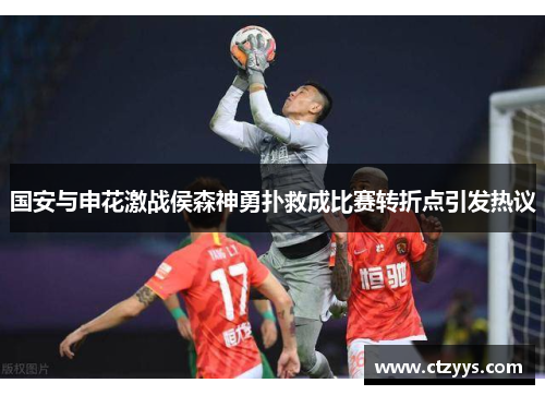 国安与申花激战侯森神勇扑救成比赛转折点引发热议