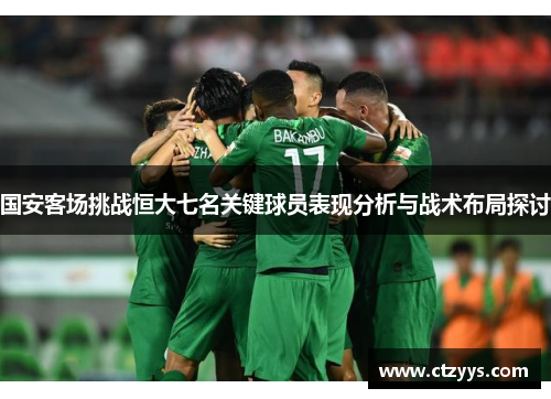 国安客场挑战恒大七名关键球员表现分析与战术布局探讨