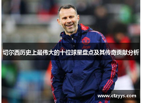 切尔西历史上最伟大的十位球星盘点及其传奇贡献分析