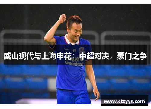 威山现代与上海申花：中超对决，豪门之争
