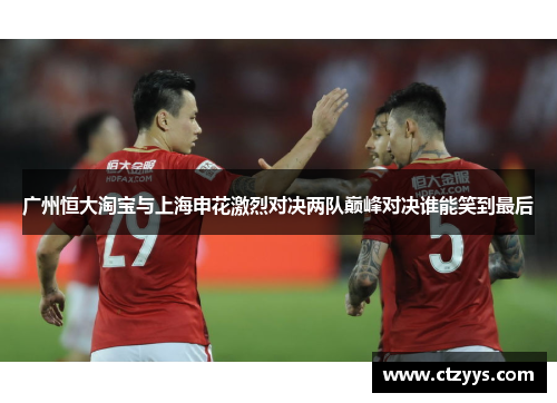 广州恒大淘宝与上海申花激烈对决两队巅峰对决谁能笑到最后