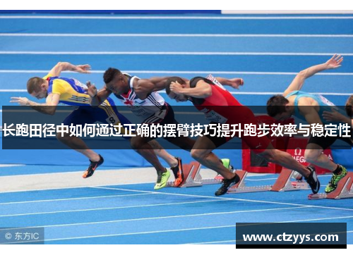 长跑田径中如何通过正确的摆臂技巧提升跑步效率与稳定性