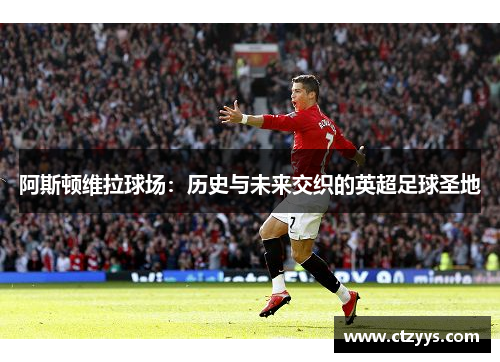 阿斯顿维拉球场：历史与未来交织的英超足球圣地